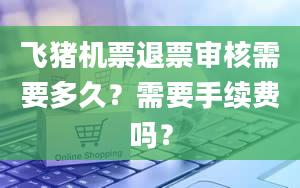 飞猪机票退票审核需要多久？需要手续费吗？