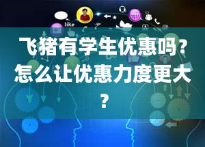 飞猪有学生优惠吗？怎么让优惠力度更大？