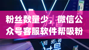 粉丝数量少，微信公众号客服软件帮吸粉