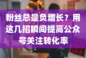 粉丝总是负增长？用这几招瞬间提高公众号关注转化率