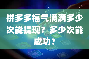 拼多多福气满满多少次能提现？多少次能成功？