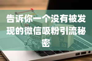 告诉你一个没有被发现的微信吸粉引流秘密