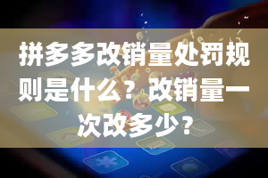 拼多多改销量处罚规则是什么？改销量一次改多少？