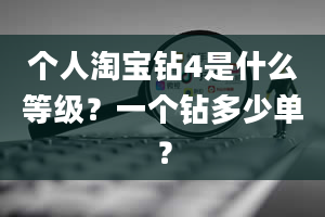 个人淘宝钻4是什么等级？一个钻多少单？