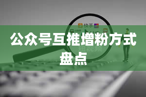 公众号互推增粉方式盘点