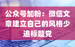 公众号加粉：微信文章建立自己的风格少追标题党