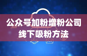 公众号加粉增粉公司线下吸粉方法