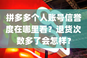 拼多多个人账号信誉度在哪里看？退货次数多了会怎样？