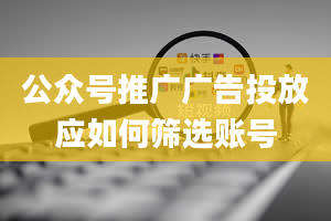 公众号推广广告投放应如何筛选账号