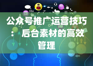 公众号推广运营技巧： 后台素材的高效管理