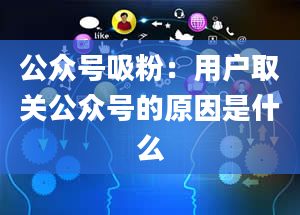 公众号吸粉：用户取关公众号的原因是什么