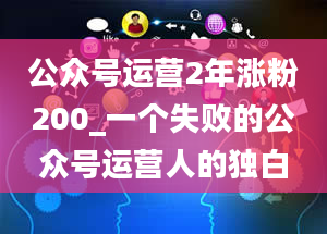 公众号运营2年涨粉200_一个失败的公众号运营人的独白