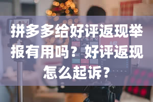 拼多多给好评返现举报有用吗？好评返现怎么起诉？