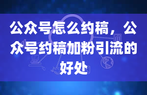 公众号怎么约稿，公众号约稿加粉引流的好处