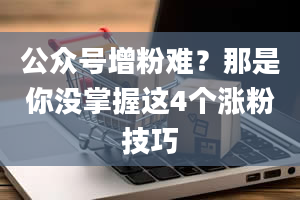 公众号增粉难？那是你没掌握这4个涨粉技巧