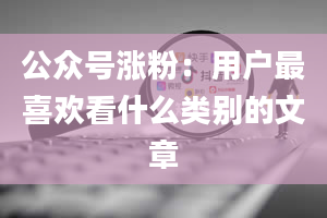 公众号涨粉：用户最喜欢看什么类别的文章