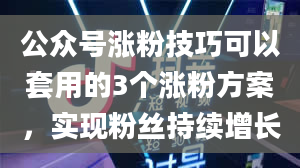 公众号涨粉技巧可以套用的3个涨粉方案，实现粉丝持续增长