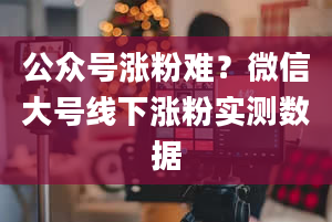 公众号涨粉难？微信大号线下涨粉实测数据