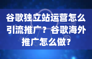 谷歌独立站运营怎么引流推广？谷歌海外推广怎么做？