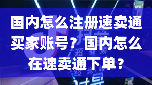 国内怎么注册速卖通买家账号？国内怎么在速卖通下单？