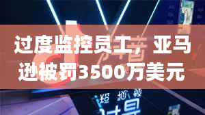 过度监控员工，亚马逊被罚3500万美元