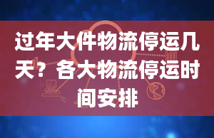 过年大件物流停运几天？各大物流停运时间安排