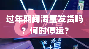 过年期间淘宝发货吗？何时停运？