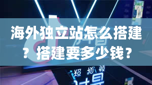 海外独立站怎么搭建？搭建要多少钱？