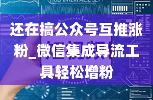 还在搞公众号互推涨粉_微信集成导流工具轻松增粉