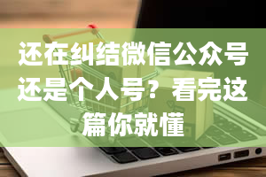 还在纠结微信公众号还是个人号？看完这篇你就懂