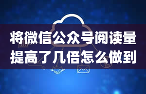 将微信公众号阅读量提高了几倍怎么做到