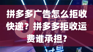 拼多多广告怎么拒收快递？拼多多拒收运费谁承担？