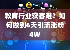 教育行业获客难？如何做到6天引流涨粉4W