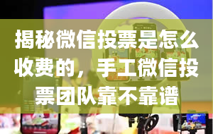 揭秘微信投票是怎么收费的，手工微信投票团队靠不靠谱