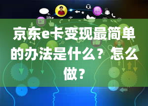 京东e卡变现最简单的办法是什么？怎么做？