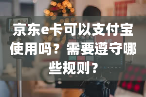 京东e卡可以支付宝使用吗？需要遵守哪些规则？