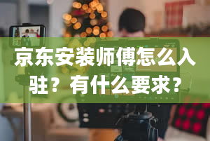 京东安装师傅怎么入驻？有什么要求？