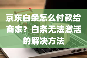 京东白条怎么付款给商家？白条无法激活的解决方法