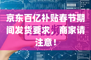 京东百亿补贴春节期间发货要求，商家请注意！