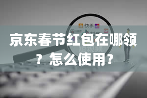 京东春节红包在哪领？怎么使用？