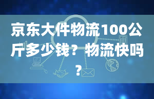 京东大件物流100公斤多少钱？物流快吗？