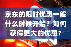 京东的限时优惠一般什么时候开始？如何获得更大的优惠？