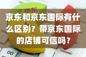 京东和京东国际有什么区别？带京东国际的店铺可信吗？