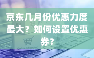 京东几月份优惠力度最大？如何设置优惠券？