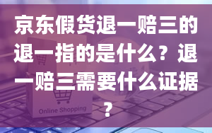 京东假货退一赔三的退一指的是什么？退一赔三需要什么证据？