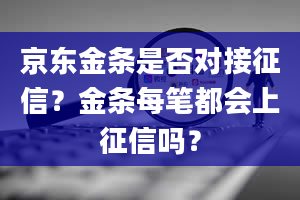 京东金条是否对接征信？金条每笔都会上征信吗？