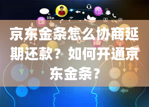 京东金条怎么协商延期还款？如何开通京东金条？