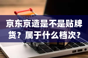 京东京造是不是贴牌货？属于什么档次？