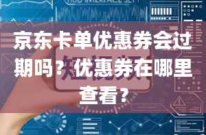 京东卡单优惠券会过期吗？优惠券在哪里查看？