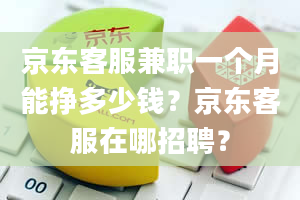 京东客服兼职一个月能挣多少钱？京东客服在哪招聘？